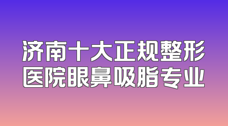 济南十大正规整形医院眼鼻吸脂专业