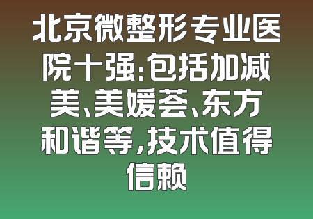 北京微整形专业医院十强：包括加减美、美媛荟、东方和谐等，技术值得信赖