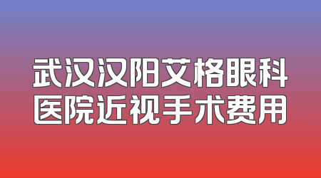 武汉汉阳艾格眼科医院近视手术费用