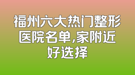 福州六大热门整形医院名单，家附近好选择