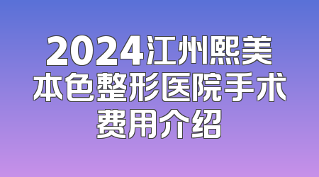 2024江州熙美本色整形医院手术费用介绍