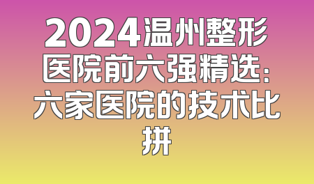 2024温州整形医院前六强精选：六家医院的技术比拼