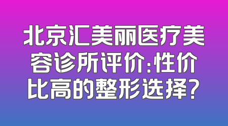 北京汇美丽医疗美容诊所评价：性价比高的整形选择？