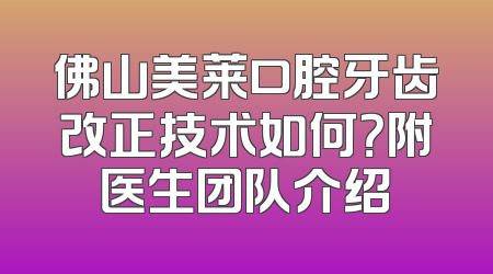 佛山美莱口腔牙齿改正技术如何？附医生团队介绍