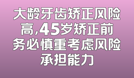 大龄牙齿矫正风险高，45岁矫正前务必慎重考虑风险承担能力