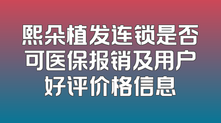 熙朵植发连锁是否可医保报销及用户好评价格信息