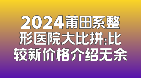 2024莆田系整形医院大比拼：比较新价格介绍无余