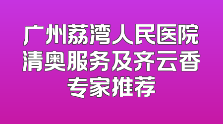 广州荔湾人民医院清奥服务及齐云香专家推荐