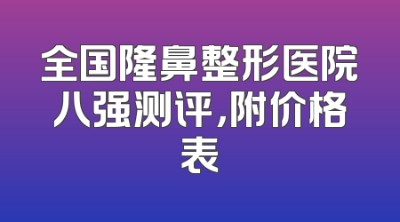 全国隆鼻整形医院八强测评，附价格表