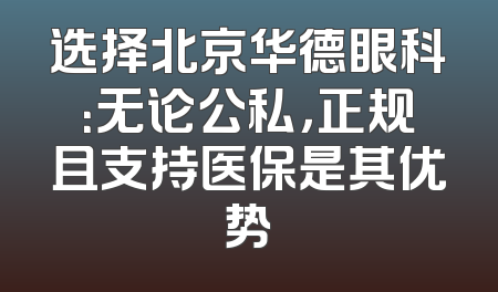 选择北京华德眼科：无论公私，正规且支持医保是其优势