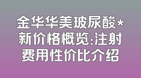 金华华美玻尿酸*新价格概览：注射费用性价比介绍