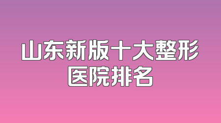 山东新版十大整形医院排名