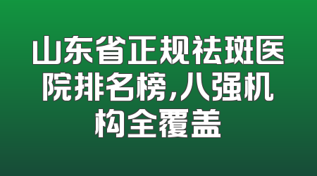 山东省正规祛斑医院排名榜，八强机构全覆盖