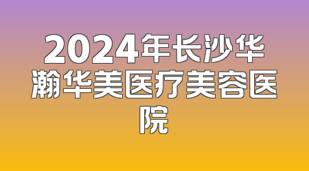 2024年长沙华瀚华美医疗美容医院