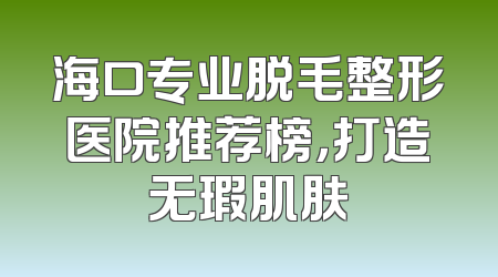 海口专业脱毛整形医院推荐榜，打造无瑕肌肤
