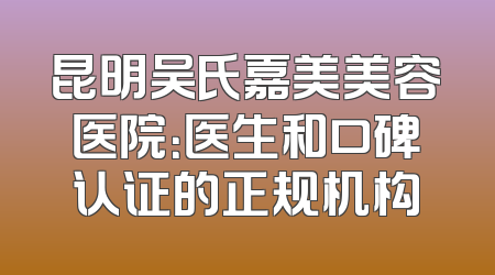 昆明吴氏嘉美美容医院：医生和口碑认证的正规机构