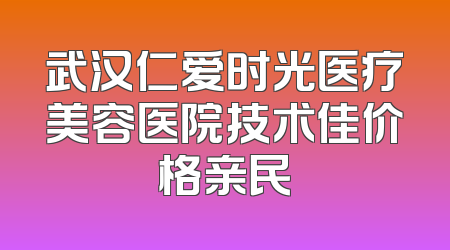 武汉仁爱时光医疗美容医院技术佳价格亲民