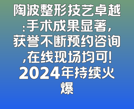 陶波整形技艺卓越：手术成果显著，获誉不断预约咨询，在线现场均可！2024年持续火爆