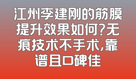 江州李建刚的筋膜提升效果如何？无痕技术不手术，靠谱且口碑佳