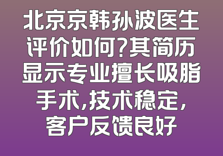 北京京韩孙波医生评价如何？其简历显示专业擅长吸脂手术，技术稳定，客户反馈良好