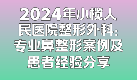 2024年小榄人民医院整形外科：专业鼻整形案例及患者经验分享