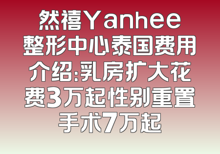 然禧Yanhee整形中心泰国费用介绍：乳房扩大花费3万起性别重置手术7万起