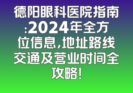 德阳眼科医院指南：2024年全方位信息，地址路线交通及营业时间全攻略！