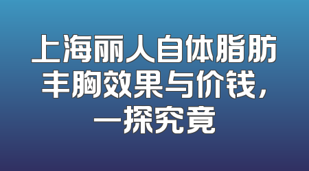 上海丽人自体脂肪丰胸效果与价钱，一探究竟