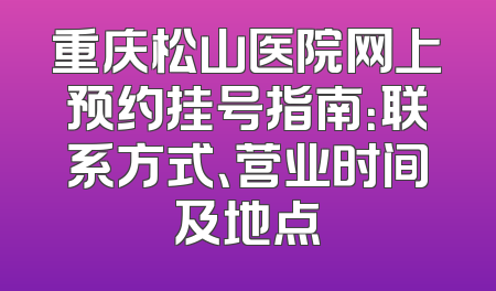 重庆松山医院网上预约挂号指南：联系方式、营业时间及地点