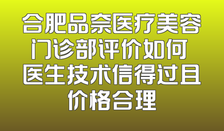 合肥品奈医疗美容门诊部评价如何 医生技术信得过且价格合理