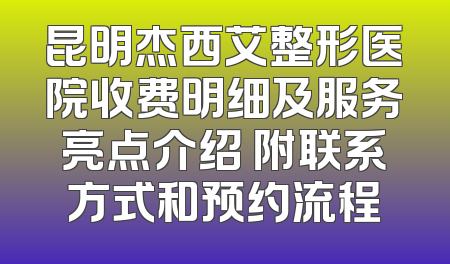 昆明杰西艾整形医院收费明细及服务亮点介绍 附联系方式和预约流程