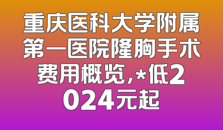 重庆医科大学附属第一医院隆胸手术费用概览，*低2024元起