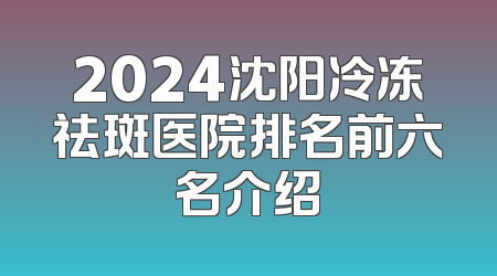 2024沈阳冷冻祛斑医院排名前六名介绍