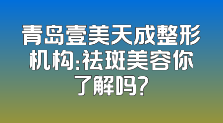 青岛壹美天成整形机构：祛斑美容你了解吗？