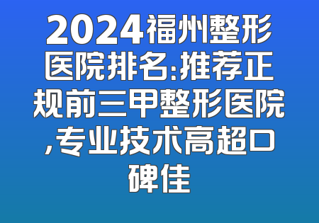 2024福州整形医院排名：推荐正规前三甲整形医院，专业技术高超口碑佳