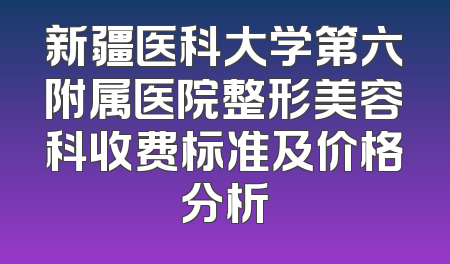 新疆医科大学第六附属医院整形美容科收费标准及价格分析