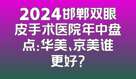 2024邯郸双眼皮手术医院年中盘点：华美、京美谁更好？