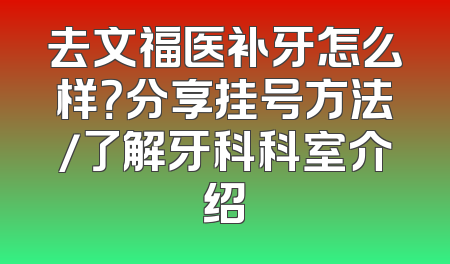去文福医补牙怎么样？分享挂号方法/了解牙科科室介绍