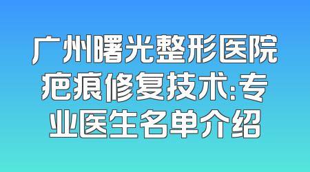 广州曙光整形医院疤痕修复技术：专业医生名单介绍