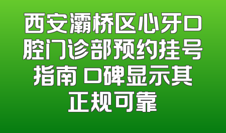 西安灞桥区心牙口腔门诊部预约挂号指南 口碑显示其正规可靠