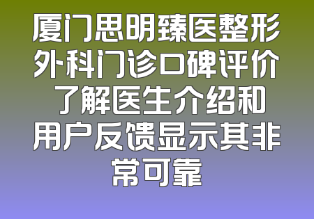 厦门思明臻医整形外科门诊口碑评价 了解医生介绍和用户反馈显示其非常可靠