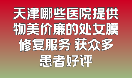 天津哪些医院提供物美价廉的处女膜修复服务 获众多患者好评