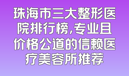 珠海市三大整形医院排行榜，专业且价格公道的信赖医疗美容所推荐