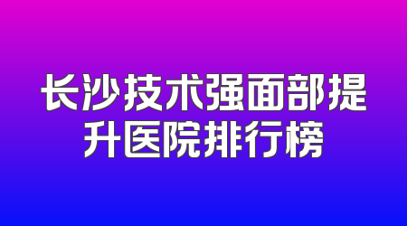 长沙技术强面部提升医院排行榜