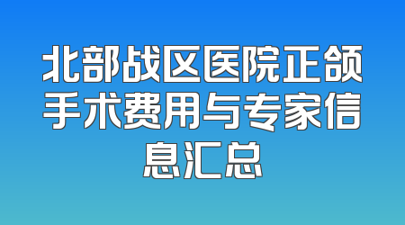 北部战区医院正颌手术费用与专家信息汇总