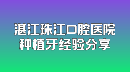 湛江珠江口腔医院种植牙经验分享
