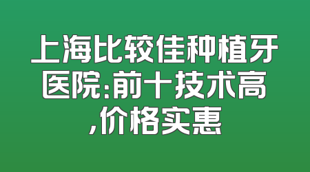 上海比较佳种植牙医院：前十技术高，价格实惠