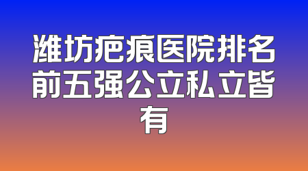 潍坊疤痕医院排名前五强公立私立皆有