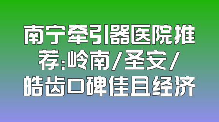 南宁牵引器医院推荐：岭南/圣安/皓齿口碑佳且经济