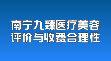 南宁九臻医疗美容评价与收费合理性